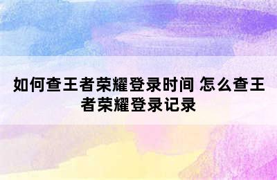 如何查王者荣耀登录时间 怎么查王者荣耀登录记录